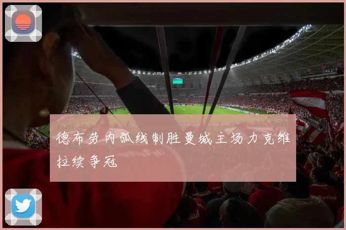 德布劳内弧线制胜曼城主场力克维拉续争冠