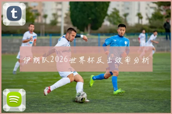 伊朗队2026世界杯反击效率分析