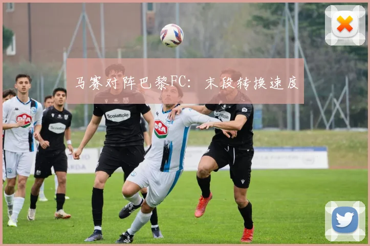 马赛对阵巴黎FC：末段转换速度