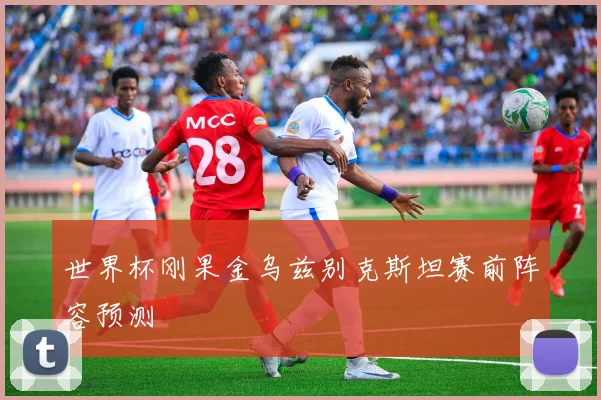 世界杯刚果金乌兹别克斯坦赛前阵容预测