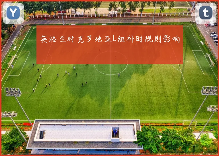 英格兰对克罗地亚L组补时规则影响