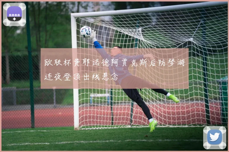 欧联杯费耶诺德阿贾克斯后防梦游连夜登顶出线悬念