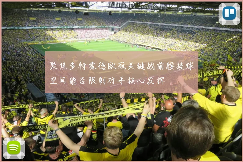 聚焦多特蒙德欧冠关键战前腰接球空间能否限制对手核心发挥
