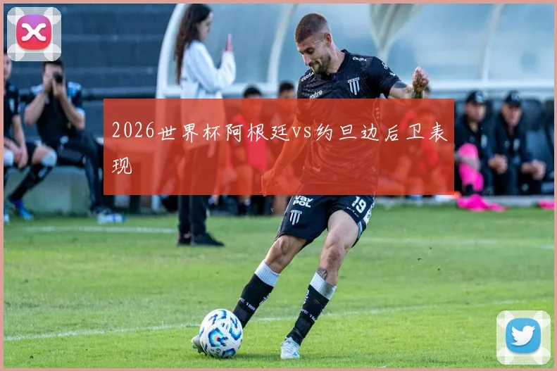 2026世界杯阿根廷vs约旦边后卫表现