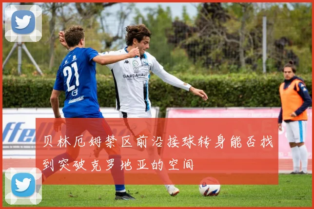 贝林厄姆禁区前沿接球转身能否找到突破克罗地亚的空间