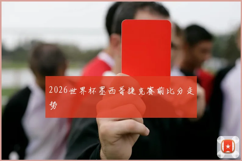 2026世界杯墨西哥捷克赛前比分走势