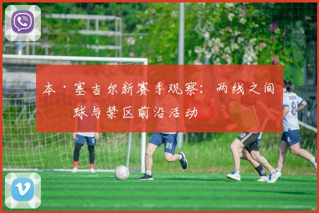 本·塞吉尔新赛季观察:两线之间接球与禁区前沿活动