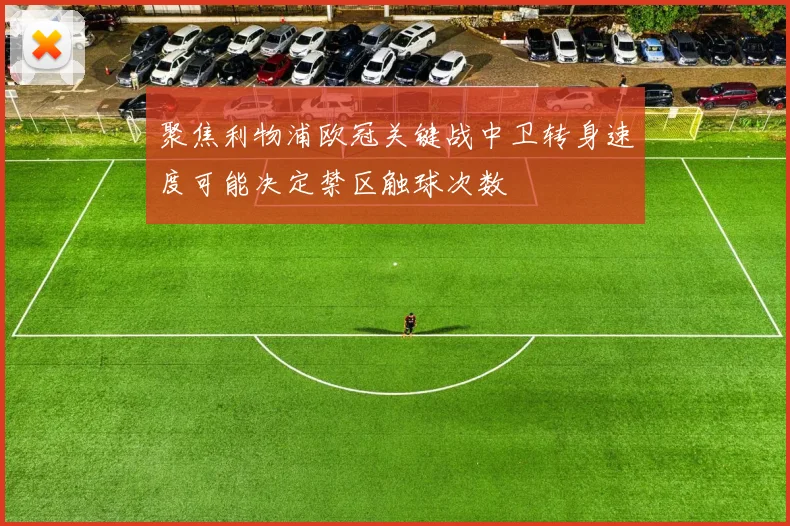 聚焦利物浦欧冠关键战中卫转身速度可能决定禁区触球次数