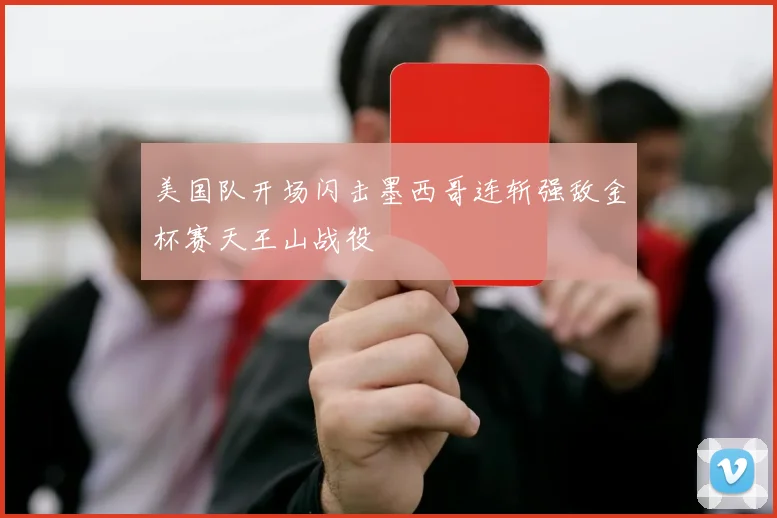 美国队开场闪击墨西哥连斩强敌金杯赛天王山战役