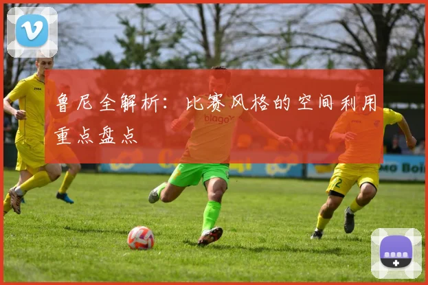 鲁尼全解析：比赛风格的空间利用重点盘点