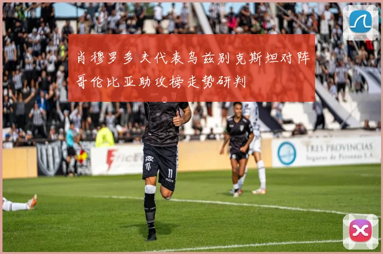 肖穆罗多夫代表乌兹别克斯坦对阵哥伦比亚助攻榜走势研判