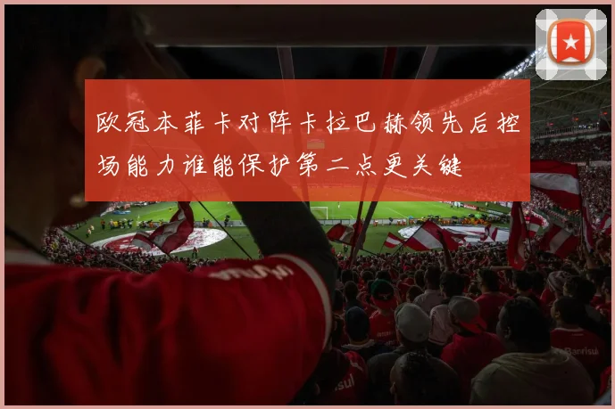 欧冠本菲卡对阵卡拉巴赫领先后控场能力谁能保护第二点更关键
