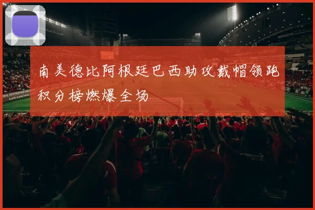 南美德比阿根廷巴西助攻戴帽领跑积分榜燃爆全场