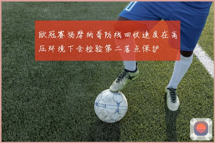 欧冠赛场摩纳哥防线回收速度在高压环境下会检验第二落点保护