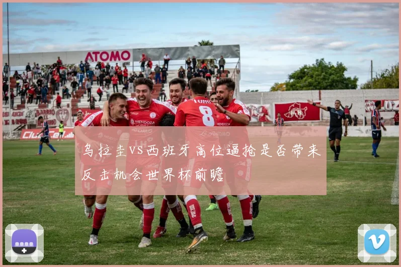 乌拉圭vs西班牙高位逼抢是否带来反击机会世界杯前瞻