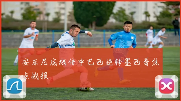 安东尼底线传中巴西逆转墨西哥焦点战报