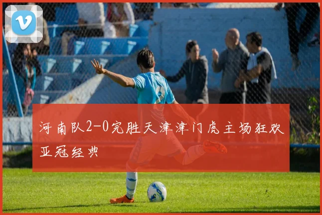 河南队2-0完胜天津津门虎主场狂欢亚冠经典