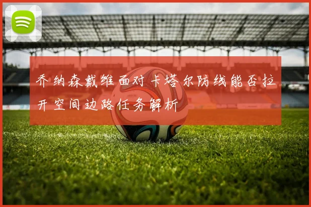 乔纳森戴维面对卡塔尔防线能否拉开空间边路任务解析