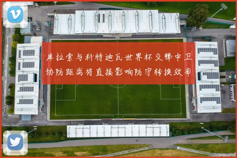 库拉索与科特迪瓦世界杯交锋中卫协防距离将直接影响防守转换效率