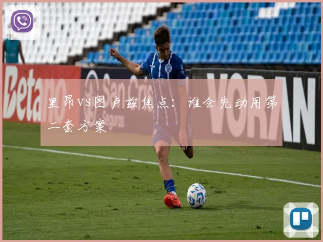 里昂vs图卢兹焦点：谁会先动用第二套方案