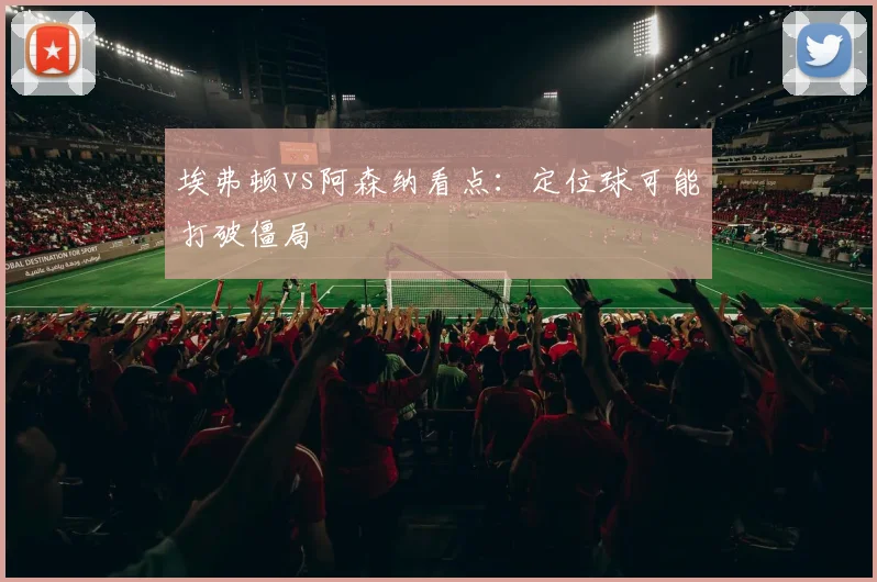 埃弗顿vs阿森纳看点：定位球可能打破僵局