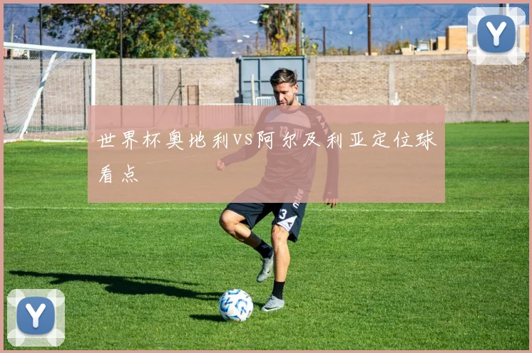 世界杯奥地利vs阿尔及利亚定位球看点