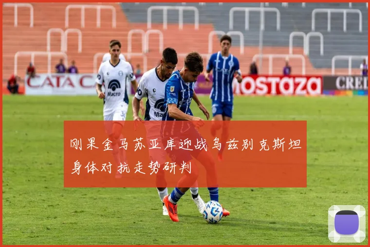 刚果金马苏亚库迎战乌兹别克斯坦身体对抗走势研判