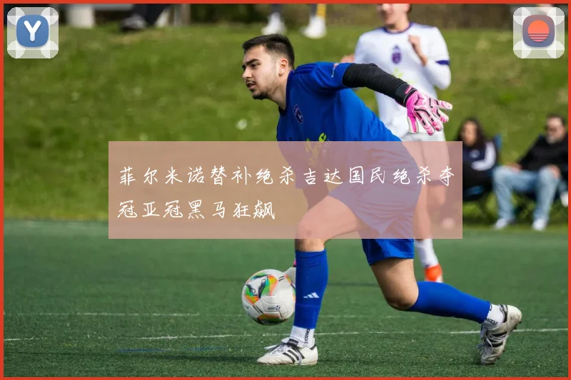 菲尔米诺替补绝杀吉达国民绝杀夺冠亚冠黑马狂飙