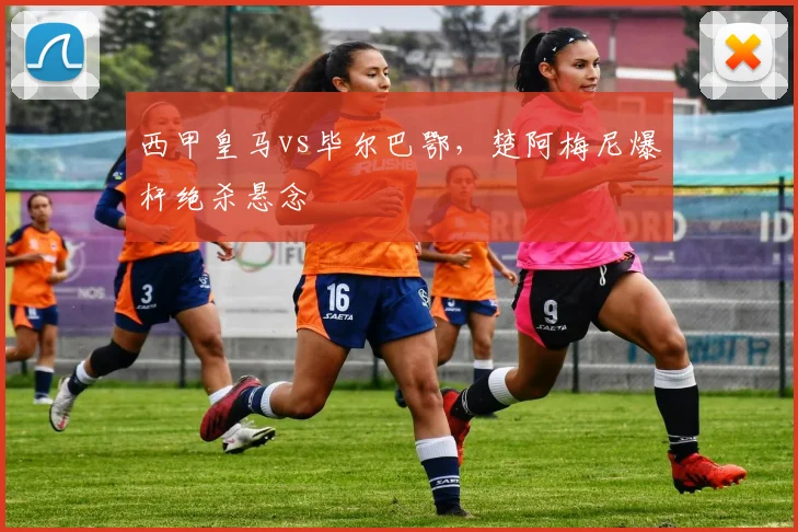西甲皇马vs毕尔巴鄂，楚阿梅尼爆杆绝杀悬念