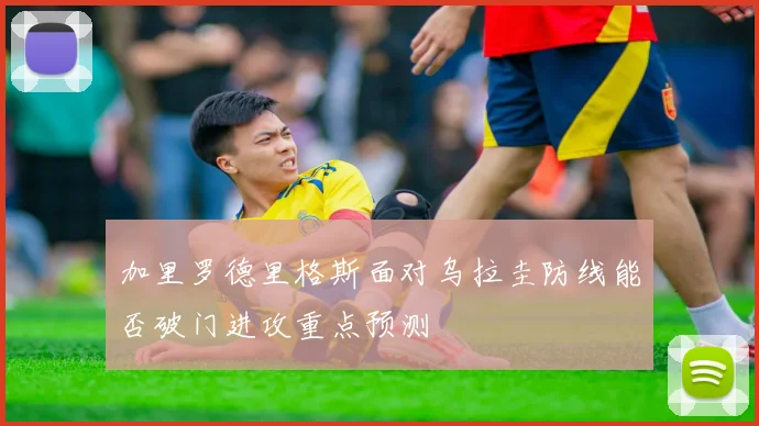 加里罗德里格斯面对乌拉圭防线能否破门进攻重点预测