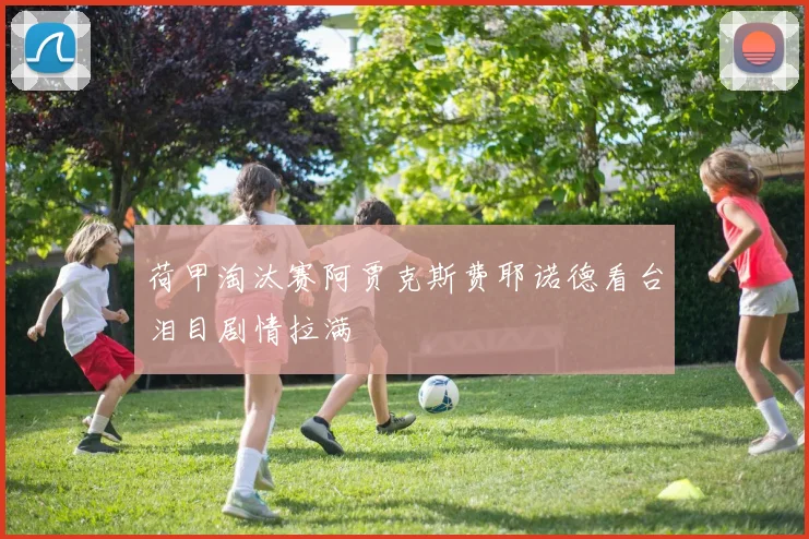 荷甲淘汰赛阿贾克斯费耶诺德看台泪目剧情拉满