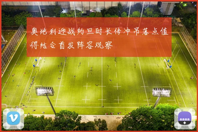 奥地利迎战约旦时长传冲吊落点值得结合首发阵容观察