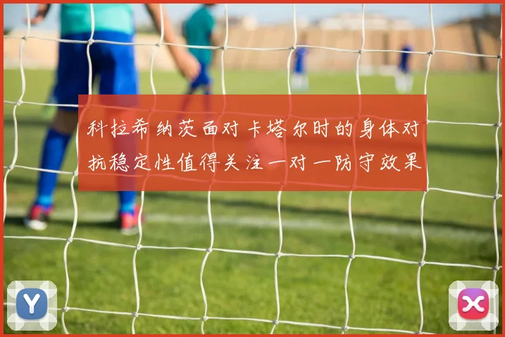 科拉希纳茨面对卡塔尔时的身体对抗稳定性值得关注一对一防守效果