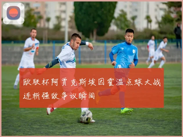 欧联杯阿贾克斯埃因霍温点球大战连斩强敌争议瞬间