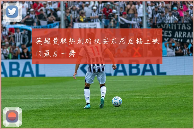 英超曼联热刺对攻安东尼后插上破门最后一舞
