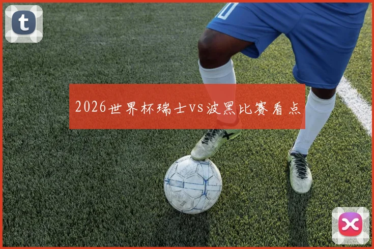 2026世界杯瑞士vs波黑比赛看点
