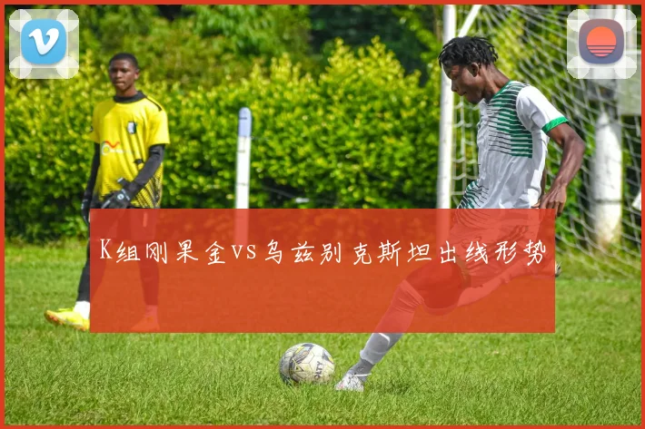 K组刚果金vs乌兹别克斯坦出线形势