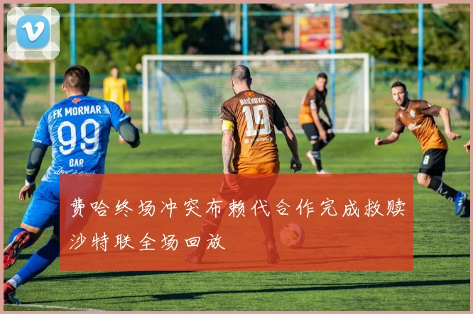 费哈终场冲突布赖代合作完成救赎沙特联全场回放