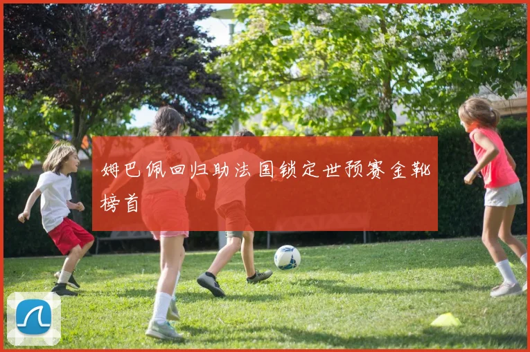 姆巴佩回归助法国锁定世预赛金靴榜首