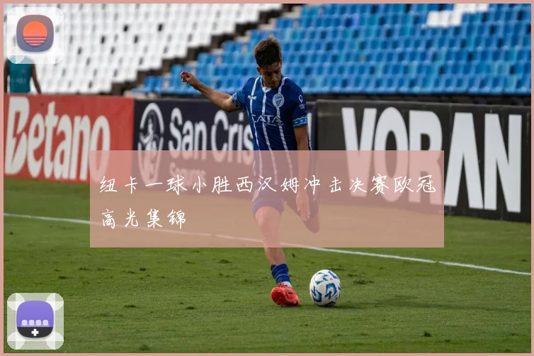 纽卡一球小胜西汉姆冲击决赛欧冠高光集锦