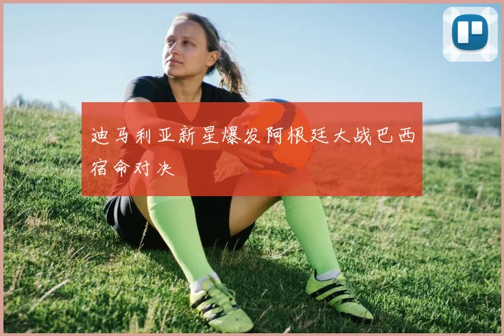 迪马利亚新星爆发阿根廷大战巴西宿命对决