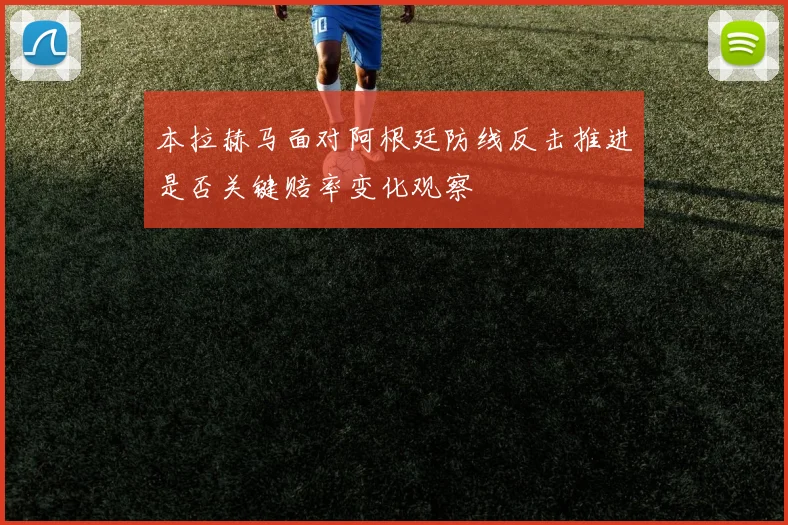 本拉赫马面对阿根廷防线反击推进是否关键赔率变化观察