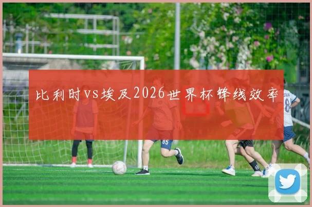 比利时vs埃及2026世界杯锋线效率