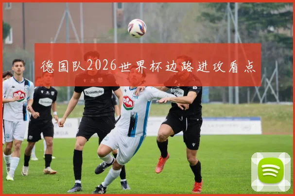 德国队2026世界杯边路进攻看点