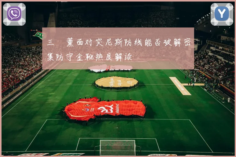 三笘薰面对突尼斯防线能否破解密集防守金靴热度解读