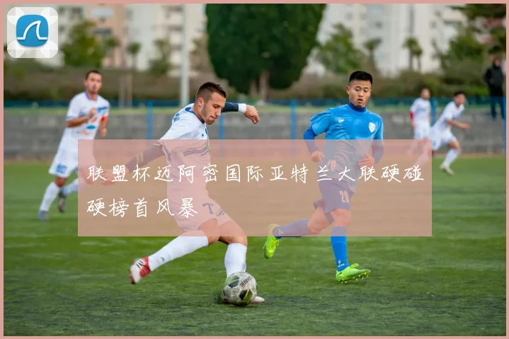 联盟杯迈阿密国际亚特兰大联硬碰硬榜首风暴
