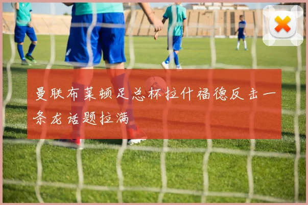 曼联布莱顿足总杯拉什福德反击一条龙话题拉满