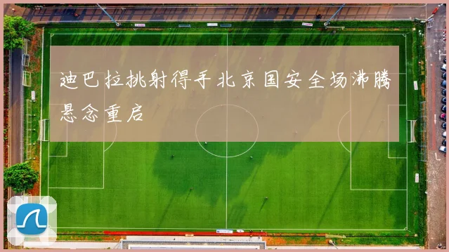 迪巴拉挑射得手北京国安全场沸腾悬念重启