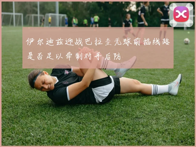伊尔迪兹迎战巴拉圭无球前插线路是否足以牵制对手后防