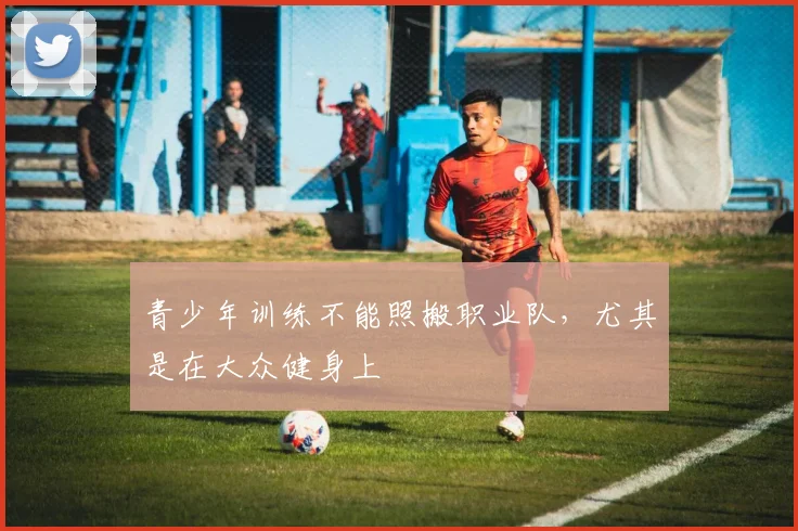 青少年训练不能照搬职业队,尤其是在大众健身上